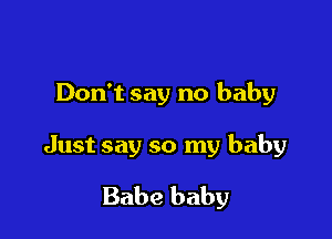 Don't say no baby

Just say so my baby

Babe baby