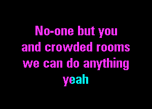 No-one but you
and crowded rooms

we can do anyihing
yeah