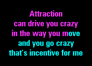 Attraction
can drive you crazy
in the way you move
and you go crazy
that's incentive for me