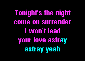 Tonight's the night
come on surrender

I won't lead
your love astray
astray yeah