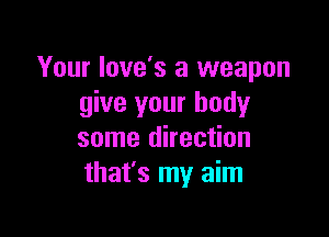 Your Iove's a weapon
give your body

some direction
that's my aim