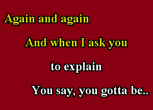 Again and again
And when I ask you

to explain

You say, you gotta be..