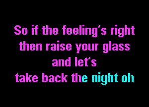 So if the feeling's right
then raise your glass

andlefs
take back the night oh