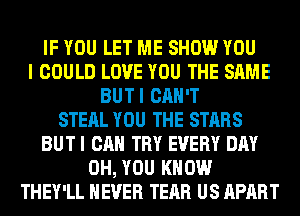 IF YOU LET ME SHOW YOU
I COULD LOVE YOU THE SAME
BUTI CAN'T
STEAL YOU THE STARS
BUT I CAN TRY EVERY DAY
0H, YOU KNOW
THEY'LL NEVER TEAR US APART
