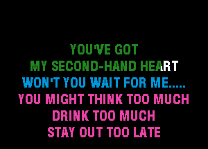 YOU'VE GOT
MY SECOHD-HAHD HEART
WON'T YOU WAIT FOR ME .....
YOU MIGHT THINK TOO MUCH
DRINK TOO MUCH
STAY OUT TOO LATE