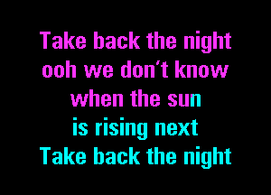 Take back the night
ooh we don't know

when the sun
is rising next
Take back the night