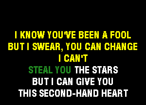 I KNOW YOU'VE BEEN A FOOL
BUTI SWEAR, YOU CAN CHANGE
I CAN'T
STEAL YOU THE STARS
BUTI CAN GIVE YOU
THIS SECOHD-HAHD HEART