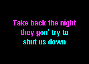 Take back the night

they gon' try to
shut us down