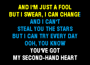 AND I'M JUST A FOOL
BUTI SWEAR, I CAN CHANGE
AND I CAN'T
STEAL YOU THE STARS
BUT I CAN TRY EVERY DAY
00H, YOU KNOW
YOU'VE GOT
MY SECOHD-HAHD HEART
