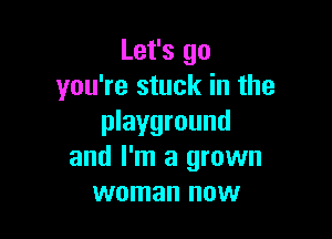 Let's go
you're stuck in the

playground
and I'm a grown
woman now