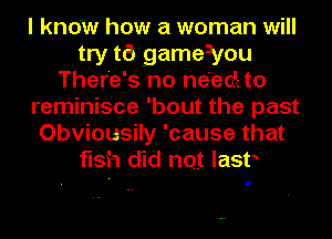 I know how a woman will
try t6 gameayou
There's no need to
reminisce 'bout the past
Obviousily 'cause that
fish did not last