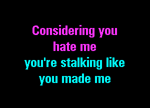 Considering you
hate me

you're stalking like
you made me