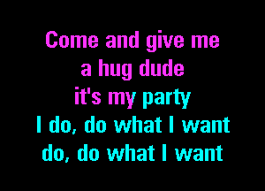 Come and give me
a hug dude

it's my party
I do, do what I want
do, do what I want
