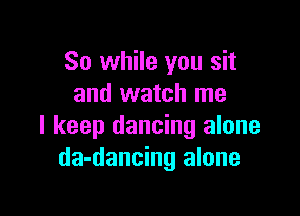So while you sit
and watch me

I keep dancing alone
da-dancing alone
