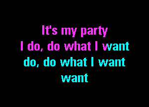 It's my party
I do, do what I want

do, do what I want
want