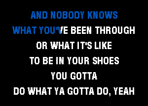AND NOBODY KNOWS
WHAT YOU'VE BEEN THROUGH
OR WHAT IT'S LIKE
TO BE IN YOUR SHOES
YOU GOTTA
DO WHAT YA GOTTA DO, YEAH