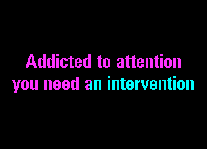 Addicted to attention

you need an intervention