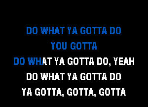 DO WHAT YA GOTTA DO
YOU GOTTA
DO WHAT YA GOTTA DO, YEAH
DO WHAT YA GOTTA DO
YA GOTTA, GOTTA, GOTTA