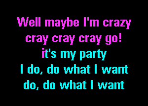 Well maybe I'm crazy
cray cray cray go!

it's my party
I do. do what I want
do. do what I want