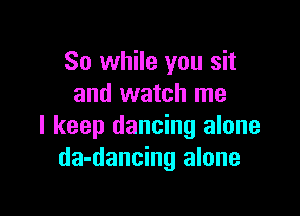 So while you sit
and watch me

I keep dancing alone
da-dancing alone