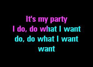 It's my party
I do, do what I want

do, do what I want
want