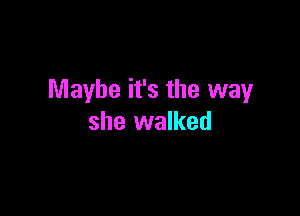 Maybe it's the way

she walked