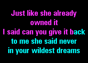 Just like she already
owned it
I said can you give it back
to me she said never
in your wildest dreams