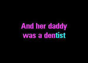 And her daddy

was a dentist