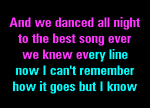 And we danced all night
to the best song ever
we knew every line
now I can't remember
how it goes but I know