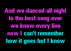 And we danced all night
to the best song ever
we knew every line
now I can't remember
how it goes but I know