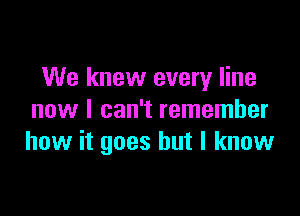 We knew every line

now I can't remember
how it goes but I know