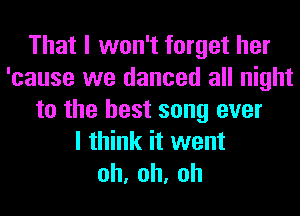 That I won't forget her
'cause we danced all night
to the best song ever
I think it went
oh,oh,oh