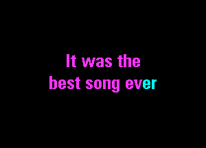 It was the

best song ever