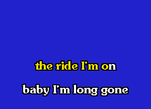 Before 1 even realize

the ride I'm on

baby I'm long gone