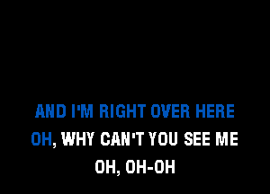 AND I'M RIGHT OVER HERE
0H, WHY CAN'T YOU SEE ME
0H, OH-OH