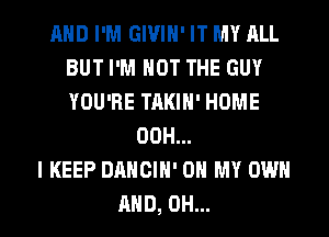 AND I'M GIVIH' IT MY ALL
BUT I'M NOT THE GUY
YOU'RE TAKIH' HOME

00H...
I KEEP DANCIH' OH MY OWN
AND, 0H...