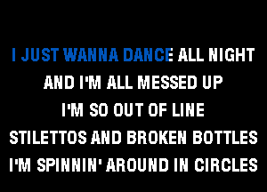 I JUST WANNA DANCE ALL NIGHT
AND I'M ALL MESSED UP
I'M 80 OUT OF LIHE
STILETTOS AND BROKEN BOTTLES
I'M SPIHHIH'AROUHD IH CIRCLES