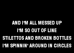 AND I'M ALL MESSED UP
I'M 80 OUT OF LIHE
STILETTOS AND BROKEN BOTTLES
I'M SPIHHIH'AROUHD IH CIRCLES