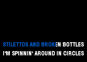 STILETTOS AND BROKEN BOTTLES
I'M SPIHHIH'AROUHD IH CIRCLES