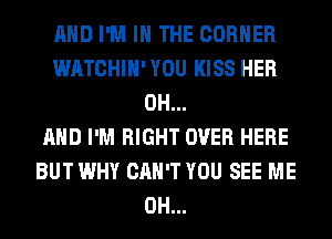 AND I'M IN THE CORNER
WATCHIH' YOU KISS HER
0H...

AND I'M RIGHT OVER HERE
BUT WHY CAN'T YOU SEE ME
0H...