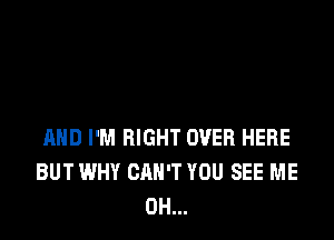 AND I'M RIGHT OVER HERE
BUT WHY CAN'T YOU SEE ME
0H...