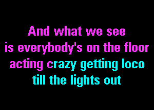 And what we see
is everybody's on the floor
acting crazy getting loco
till the lights out