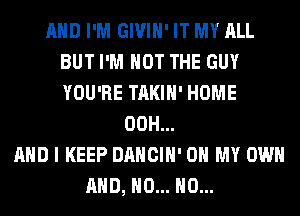 AND I'M GIVIH' IT MY ALL
BUT I'M NOT THE GUY
YOU'RE TAKIH' HOME

00H...
AND I KEEP DANCIH' OH MY OWN
AND, H0... H0...