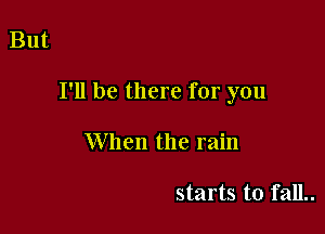 But

I'll be there for you

When the rain

starts to fall..