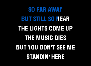 SO FAR AWAY
BUT STILL SO NEAR
THE LIGHTS COME UP
THE MUSIC DIES
BUT YOU DON'T SEE ME

STANDIH' HERE I