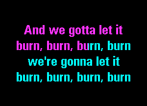 And we gotta let it
hum, hum, hum, burn
we're gonna let it
hum, hum, hum, burn