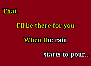 That

I'll be there for you

When the rain

starts to pour..