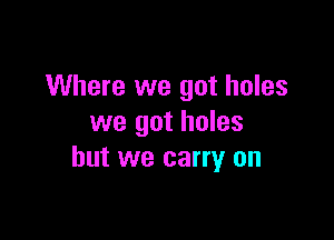 Where we got holes

we got holes
but we carry on