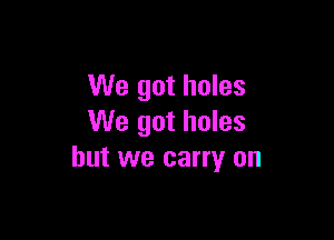 We got holes

We got holes
but we carry on