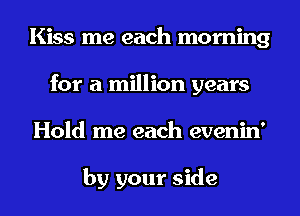 Kiss me each morning
for a million years
Hold me each evenin'

by your side